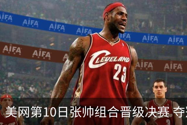 美网第10日张帅组合晋级决赛 夺冠可平分75万美元
